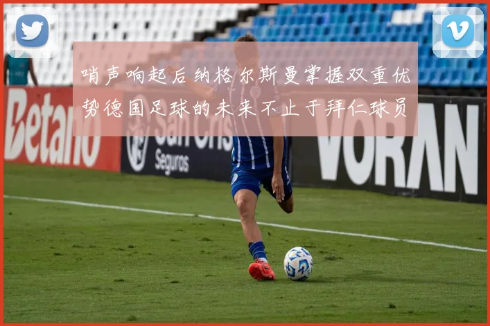 哨声响起后纳格尔斯曼掌握双重优势德国足球的未来不止于拜仁球员