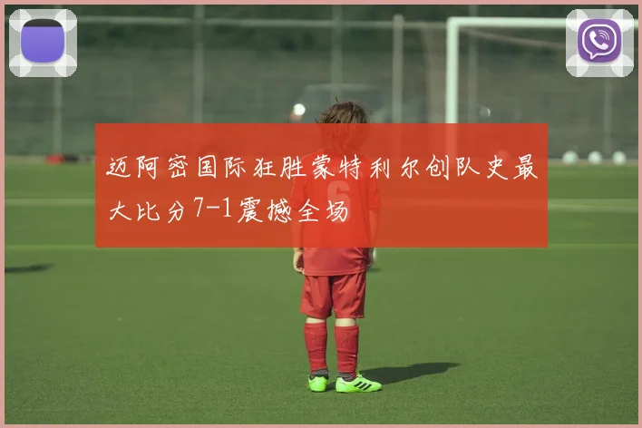 迈阿密国际狂胜蒙特利尔创队史最大比分7-1震撼全场