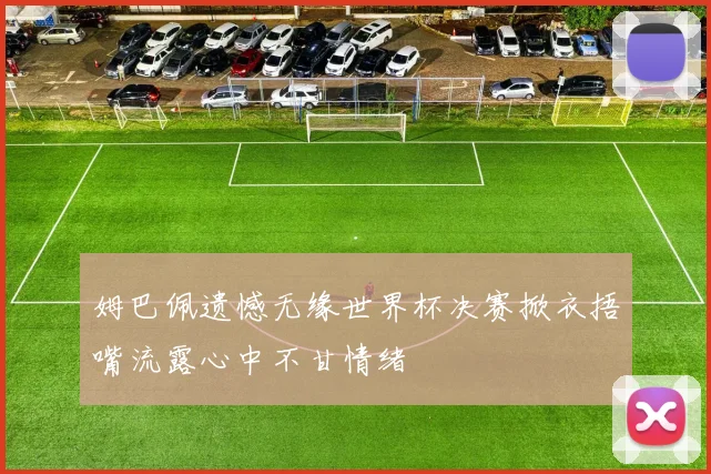 姆巴佩遗憾无缘世界杯决赛掀衣捂嘴流露心中不甘情绪