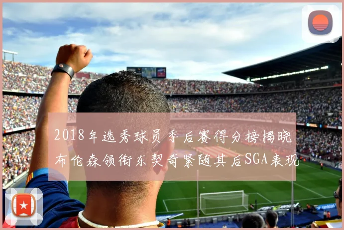 2018年选秀球员季后赛得分榜揭晓布伦森领衔东契奇紧随其后SGA表现不俗