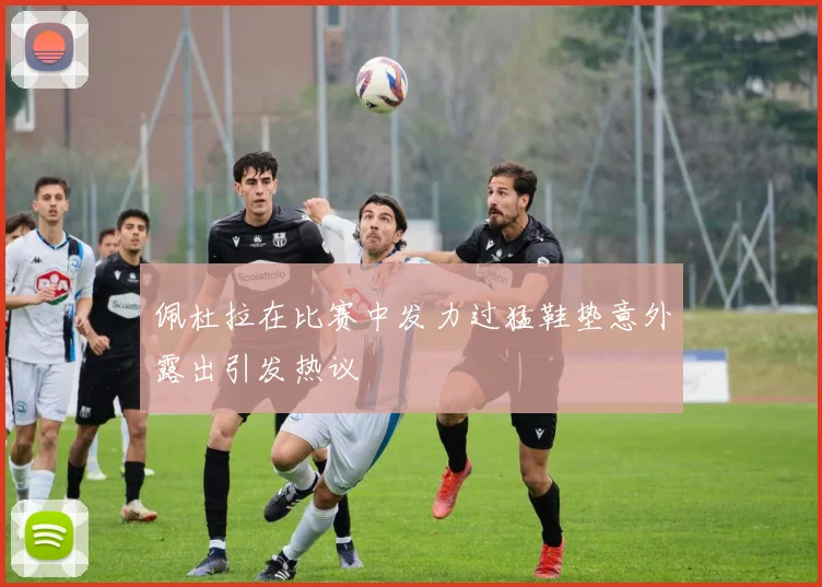 佩杜拉在比赛中发力过猛鞋垫意外露出引发热议