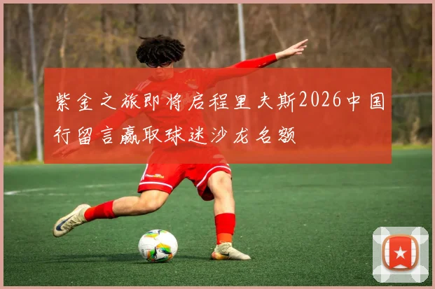 紫金之旅即将启程里夫斯2026中国行留言赢取球迷沙龙名额